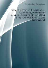 Select letters of Christopher Columbus, with other original documents, relating to his four voyages to the New world