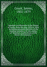 Random recollections of the House of Lords, from the year 1830 to 1836, including personal sketches of the leading members. By the author of 