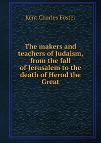 The makers and teachers of Judaism, from the fall of Jerusalem to the death of Herod the Great