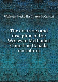 The doctrines and discipline of the Wesleyan Methodist Church in Canada microform