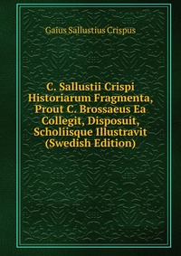 C. Sallustii Crispi Historiarum Fragmenta, Prout C. Brossaeus Ea Collegit, Disposuit, Scholiisque Illustravit (Swedish Edition)