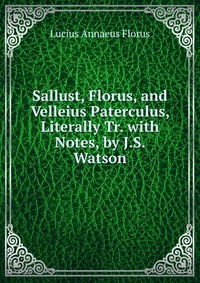 Sallust, Florus, and Velleius Paterculus, Literally Tr. with Notes, by J.S. Watson