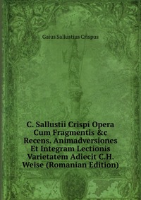 C. Sallustii Crispi Opera Cum Fragmentis &c Recens. Animadversiones Et Integram Lectionis Varietatem Adiecit C.H. Weise (Romanian Edition)