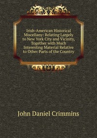 Irish-American Historical Miscellany: Relating Largely to New York City and Vicinity, Together with Much Interesting Material Relative to Other Parts of the Country