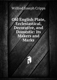 Old English Plate, Ecclesiastical, Decorative, and Domestic: Its Makers and Marks