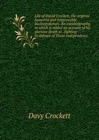 Life of David Crockett, the original humorist and irrepressible backwoodsman. An autobiography, to which is added an account of his glorious death at . fighting in defence of Texan independen