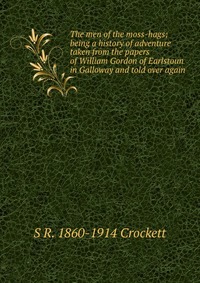 The men of the moss-hags; being a history of adventure taken from the papers of William Gordon of Earlstoun in Galloway and told over again