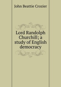 Lord Randolph Churchill; a study of English democracy