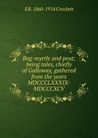 Bog-myrtle and peat; being tales, chiefly of Galloway, gathered from the years MDCCCLXXXIX-MDCCCXCV