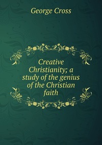 Creative Christianity; a study of the genius of the Christian faith