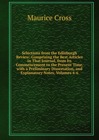 Selections from the Edinburgh Review: Comprising the Best Articles in That Journal, from Its Commencement to the Present Time. with a Preliminary Dissertation, and Explanatory Notes, Volumes 