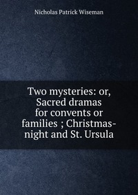 Two mysteries: or, Sacred dramas for convents or families ; Christmas-night and St. Ursula