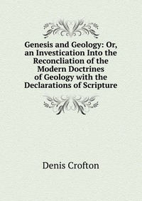 Genesis and Geology: Or, an Investication Into the Reconcliation of the Modern Doctrines of Geology with the Declarations of Scripture