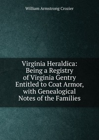 Virginia Heraldica: Being a Registry of Virginia Gentry Entitled to Coat Armor, with Genealogical Notes of the Families