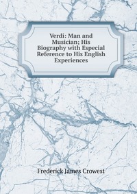 Verdi: Man and Musician; His Biography with Especial Reference to His English Experiences