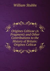 Origines Celticae (A Fragment) and Other Contributions to the History of Britain: Origines Celtic?