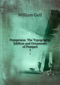 Pompeiana: The Typography, Edifices and Ornaments of Pompeii