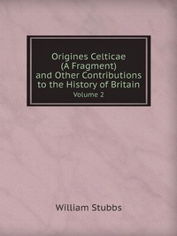 Origines Celticae (A Fragment) and Other Contributions to the History of Britain