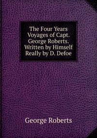 The Four Years Voyages of Capt. George Roberts. Written by Himself Really by D. Defoe