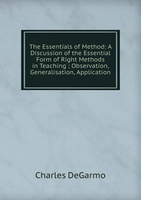 The Essentials of Method: A Discussion of the Essential Form of Right Methods in Teaching ; Observation, Generalisation, Application