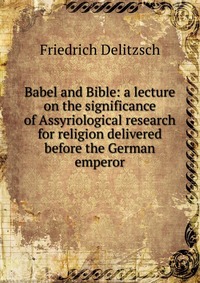 Babel and Bible: a lecture on the significance of Assyriological research for religion delivered before the German emperor