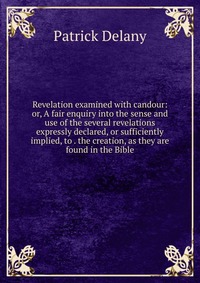 Revelation examined with candour: or, A fair enquiry into the sense and use of the several revelations expressly declared, or sufficiently implied, to . the creation, as they are found in the