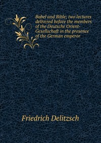 Babel and Bible; two lectures delivered before the members of the Deutsche Orient-Gesellschaft in the presence of the German emperor