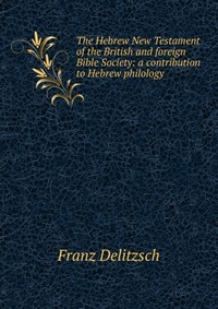 The Hebrew New Testament of the British and foreign Bible Society: a contribution to Hebrew philology