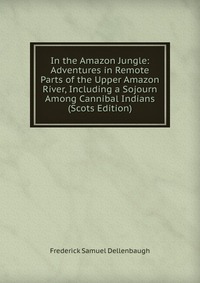 In the Amazon Jungle: Adventures in Remote Parts of the Upper Amazon River, Including a Sojourn Among Cannibal Indians (Scots Edition)