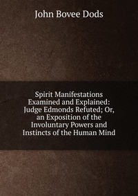 Spirit Manifestations Examined and Explained: Judge Edmonds Refuted; Or, an Exposition of the Involuntary Powers and Instincts of the Human Mind