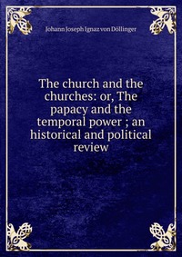 The church and the churches: or, The papacy and the temporal power ; an historical and political review