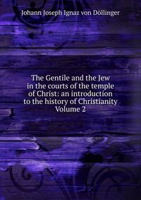 The Gentile and the Jew in the courts of the temple of Christ: an introduction to the history of Christianity Volume 2