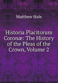 Historia Placitorum Coron?: The History of the Pleas of the Crown, Volume 2