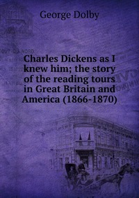 Charles Dickens as I knew him; the story of the reading tours in Great Britain and America (1866-1870)