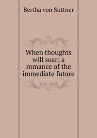 When thoughts will soar; a romance of the immediate future