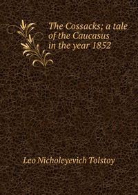 Лев Толстой - «The Cossacks; a tale of the Caucasus in the year 1852»