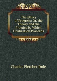 The Ethics of Progress: Or, the Theory and the Practice by Which Civilization Proceeds