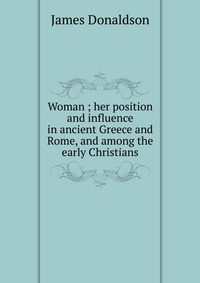 Woman ; her position and influence in ancient Greece and Rome, and among the early Christians