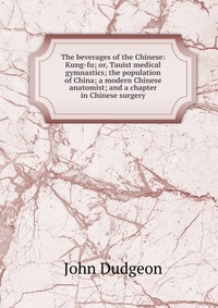 The beverages of the Chinese: Kung-fu; or, Tauist medical gymnastics; the population of China; a modern Chinese anatomist; and a chapter in Chinese surgery