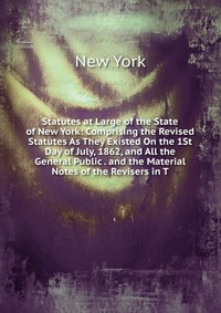 Statutes at Large of the State of New York: Comprising the Revised Statutes As They Existed On the 1St Day of July, 1862, and All the General Public . and the Material Notes of the Revisers i