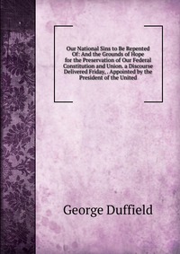 Our National Sins to Be Repented Of: And the Grounds of Hope for the Preservation of Our Federal Constitution and Union. a Discourse Delivered Friday, . Appointed by the President of the Unit