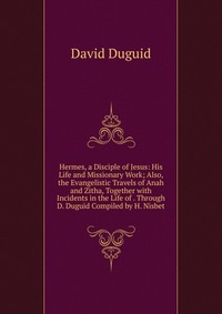 Hermes, a Disciple of Jesus: His Life and Missionary Work; Also, the Evangelistic Travels of Anah and Zitha, Together with Incidents in the Life of . Through D. Duguid Compiled by H. Nisbet