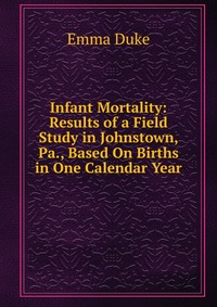 Infant Mortality: Results of a Field Study in Johnstown, Pa., Based On Births in One Calendar Year