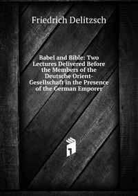 Babel and Bible: Two Lectures Delivered Before the Members of the Deutsche Orient-Gesellschaft in the Presence of the German Emporer