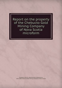 Report on the property of the Chebucto Gold Mining Company of Nova Scotia microform