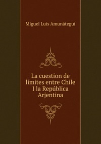 La cuestion de limites entre Chile I la Republica Arjentina