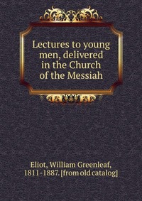 Lectures to young men, delivered in the Church of the Messiah