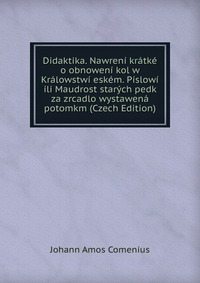 Didaktika. Nawreni kratke o obnoweni kol w Kralowstwi eskem. Pislowi ili Maudrost starych pedk za zrcadlo wystawena potomkm (Czech Edition)