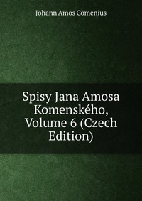 Spisy Jana Amosa Komenskeho, Volume 6 (Czech Edition)