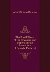 The Fossil Plants of the Devonian and Upper Silurian Formations of Canada, Parts 1-2